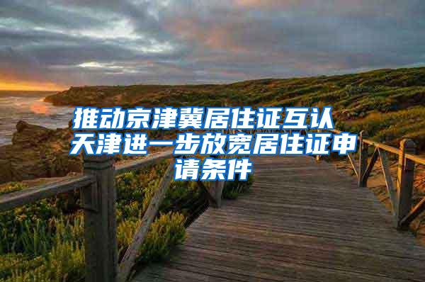 推动京津冀居住证互认 天津进一步放宽居住证申请条件