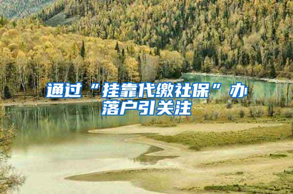 通过“挂靠代缴社保”办落户引关注