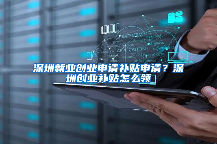 深圳就业创业申请补贴申请？深圳创业补贴怎么领