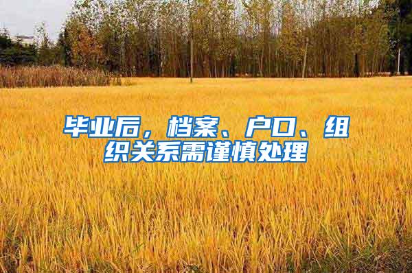 毕业后，档案、户口、组织关系需谨慎处理