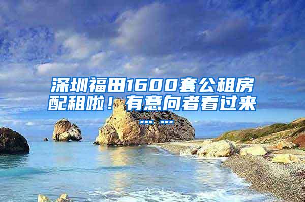 深圳福田1600套公租房配租啦！有意向者看过来……