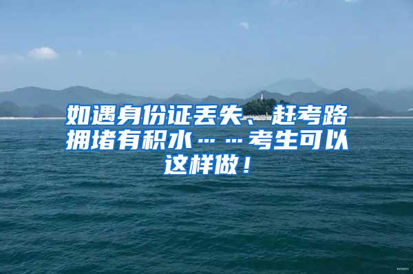 如遇身份证丢失、赶考路拥堵有积水……考生可以这样做！