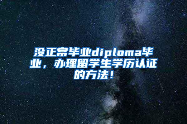 没正常毕业diploma毕业，办理留学生学历认证的方法！