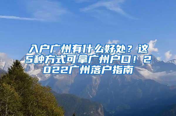 入户广州有什么好处？这5种方式可拿广州户口！2022广州落户指南