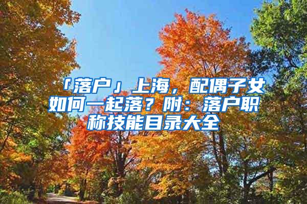 「落户」上海，配偶子女如何一起落？附：落户职称技能目录大全