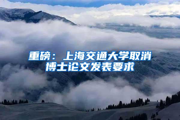 重磅：上海交通大学取消博士论文发表要求