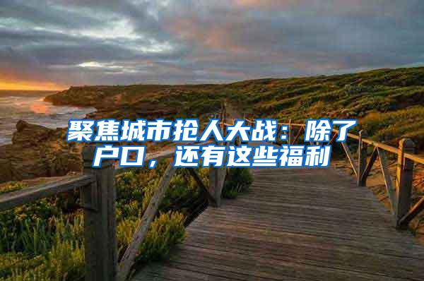 聚焦城市抢人大战：除了户口，还有这些福利