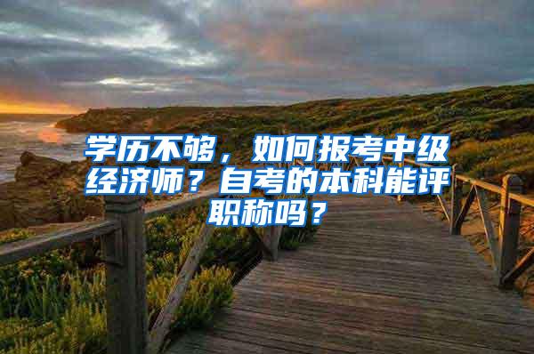 学历不够，如何报考中级经济师？自考的本科能评职称吗？