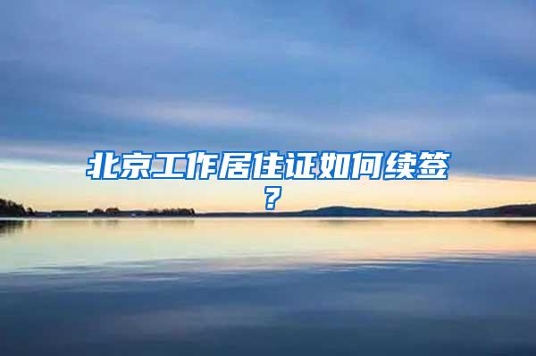 北京工作居住证如何续签？