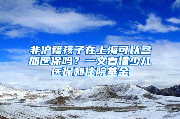 非沪籍孩子在上海可以参加医保吗？一文看懂少儿医保和住院基金