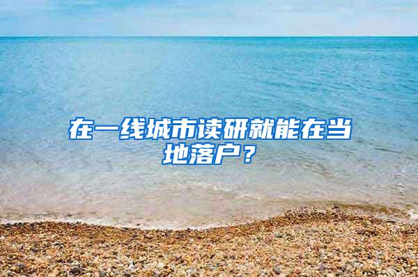 在一线城市读研就能在当地落户？
