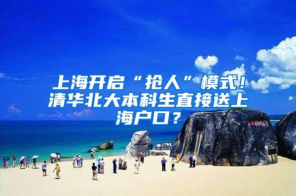 上海开启“抢人”模式！清华北大本科生直接送上海户口？