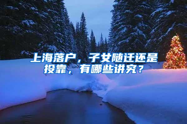 上海落户，子女随迁还是投靠，有哪些讲究？