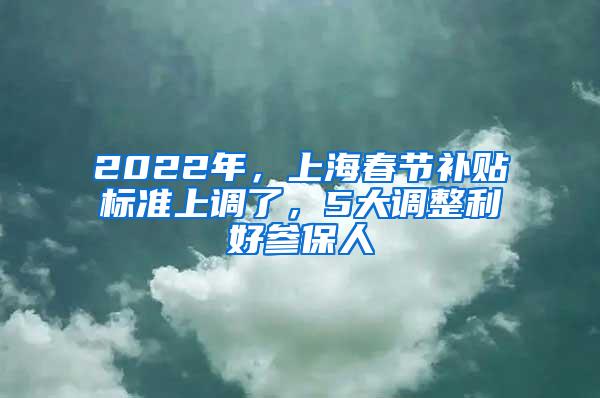 2022年，上海春节补贴标准上调了，5大调整利好参保人