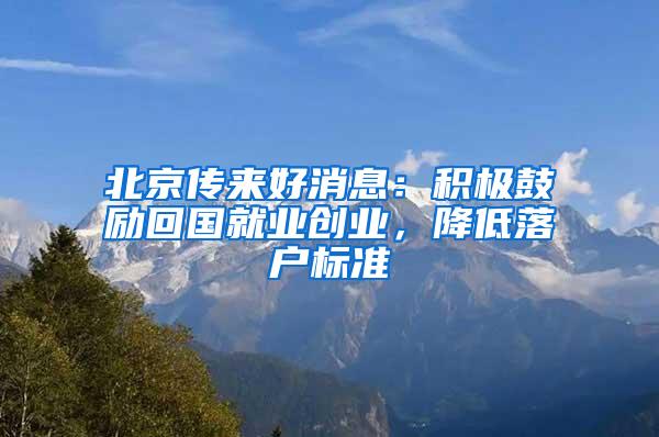北京传来好消息：积极鼓励回国就业创业，降低落户标准