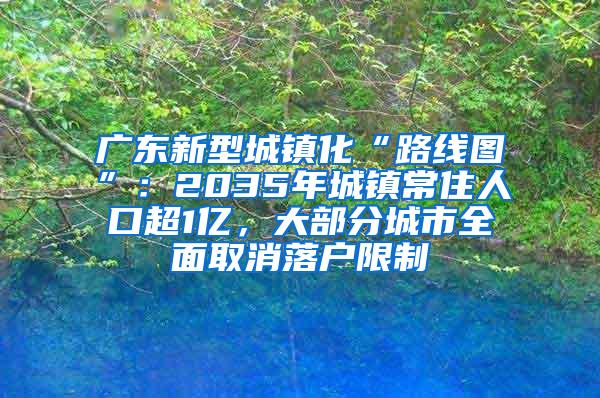 广东新型城镇化“路线图”：2035年城镇常住人口超1亿，大部分城市全面取消落户限制