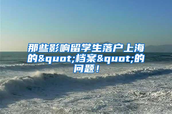 那些影响留学生落户上海的"档案"的问题！
