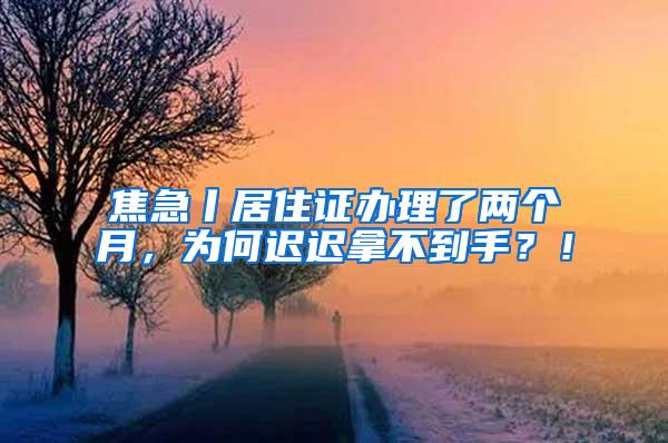 焦急丨居住证办理了两个月，为何迟迟拿不到手？！