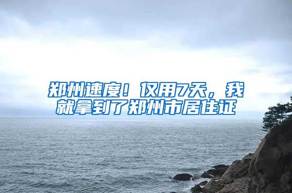 郑州速度！仅用7天，我就拿到了郑州市居住证