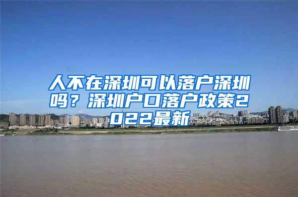 人不在深圳可以落户深圳吗？深圳户口落户政策2022最新