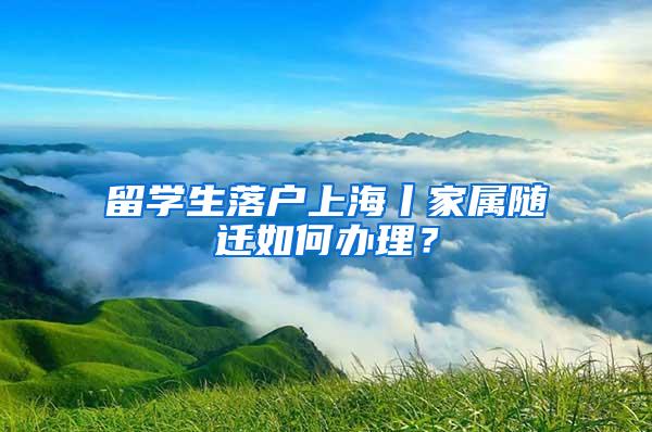 留学生落户上海丨家属随迁如何办理？