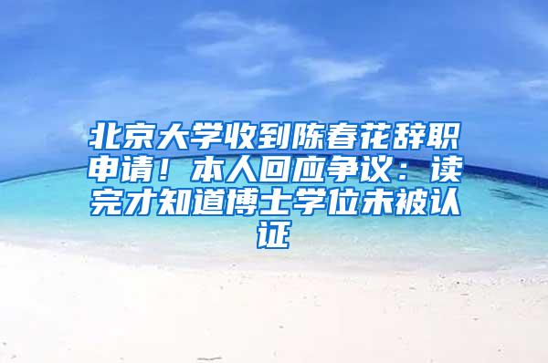 北京大学收到陈春花辞职申请！本人回应争议：读完才知道博士学位未被认证