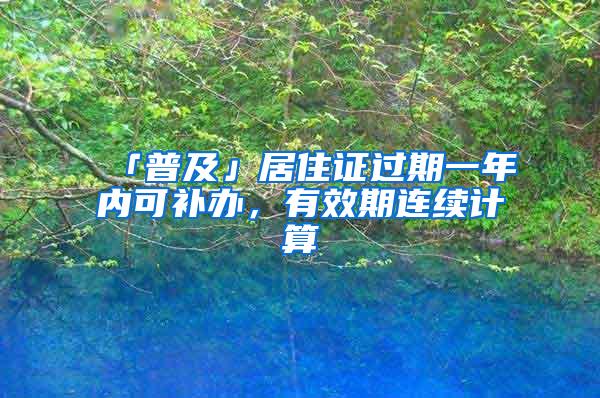 「普及」居住证过期一年内可补办，有效期连续计算