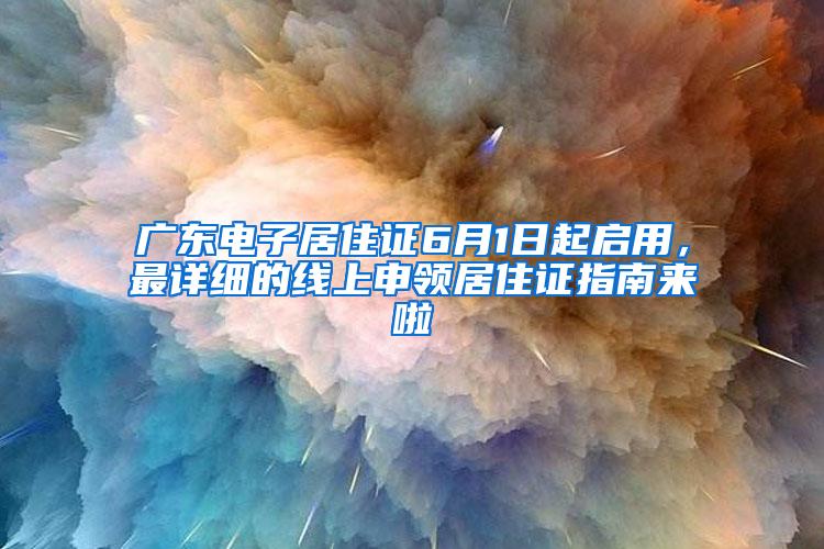 广东电子居住证6月1日起启用，最详细的线上申领居住证指南来啦