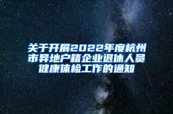 关于开展2022年度杭州市异地户籍企业退休人员健康体检工作的通知