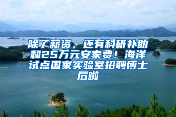 除了薪资，还有科研补助和25万元安家费！海洋试点国家实验室招聘博士后啦