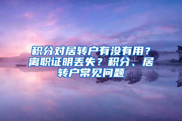 积分对居转户有没有用？离职证明丢失？积分、居转户常见问题