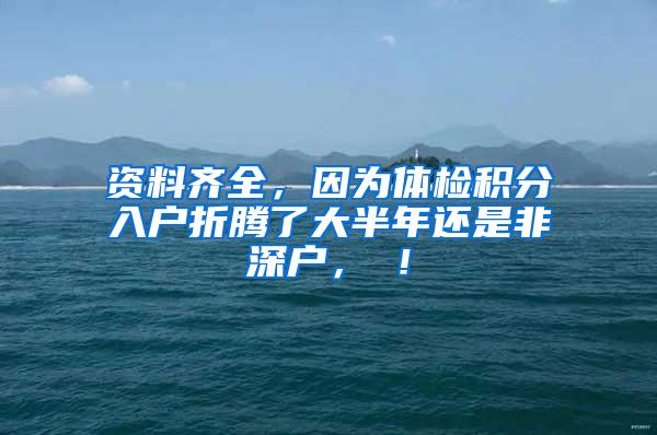 资料齐全，因为体检积分入户折腾了大半年还是非深户，囧！