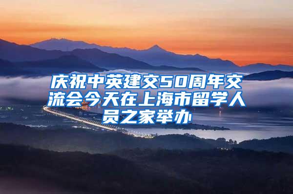 庆祝中英建交50周年交流会今天在上海市留学人员之家举办