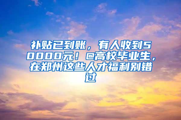 补贴已到账，有人收到50000元！@高校毕业生，在郑州这些人才福利别错过
