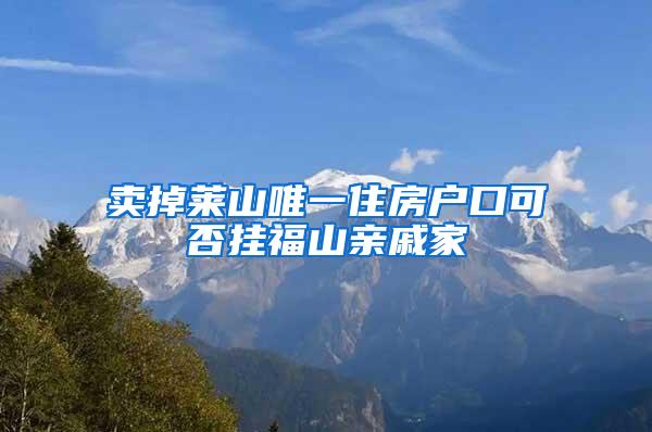 卖掉莱山唯一住房户口可否挂福山亲戚家
