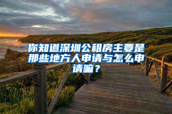 你知道深圳公租房主要是那些地方人申请与怎么申请嘛？