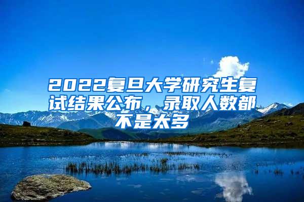 2022复旦大学研究生复试结果公布，录取人数都不是太多