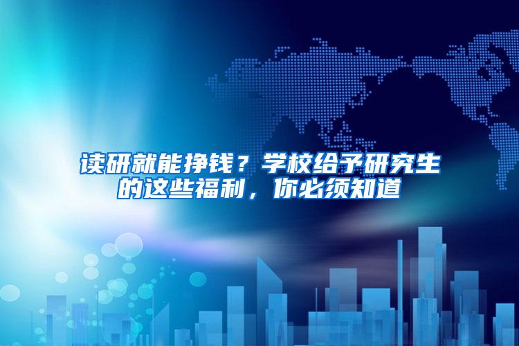 读研就能挣钱？学校给予研究生的这些福利，你必须知道