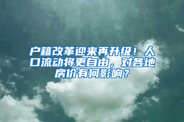 户籍改革迎来再升级！人口流动将更自由，对各地房价有何影响？