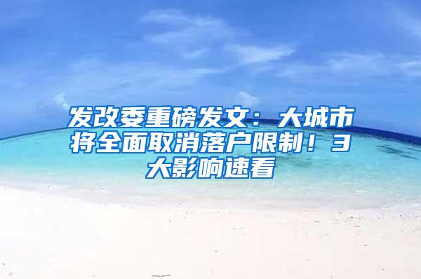 发改委重磅发文：大城市将全面取消落户限制！3大影响速看