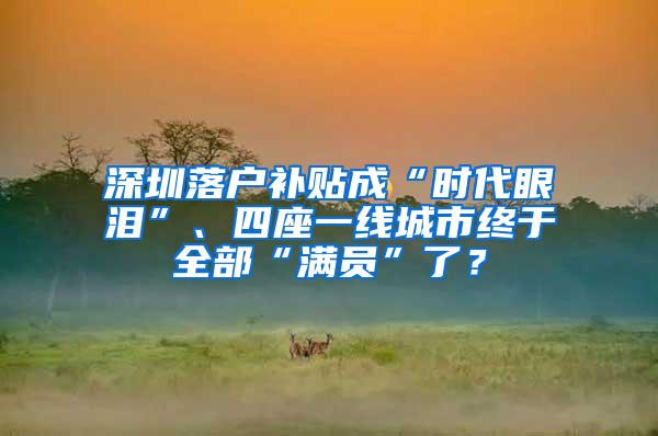 深圳落户补贴成“时代眼泪”、四座一线城市终于全部“满员”了？