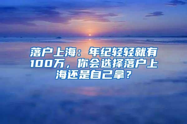 落户上海：年纪轻轻就有100万，你会选择落户上海还是自己拿？