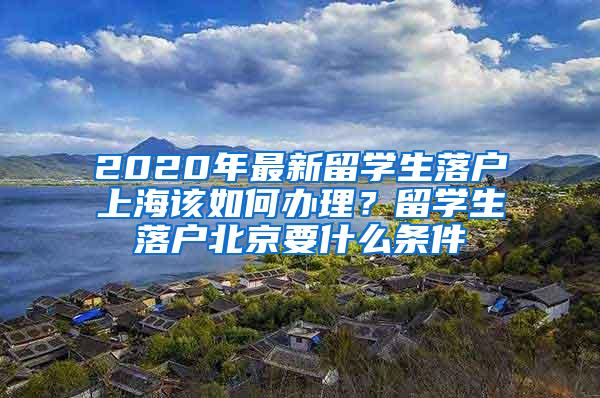 2020年最新留学生落户上海该如何办理？留学生落户北京要什么条件
