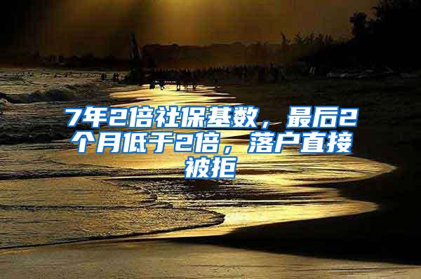 7年2倍社保基数，最后2个月低于2倍，落户直接被拒