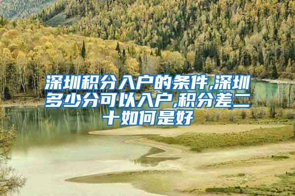 深圳积分入户的条件,深圳多少分可以入户,积分差二十如何是好
