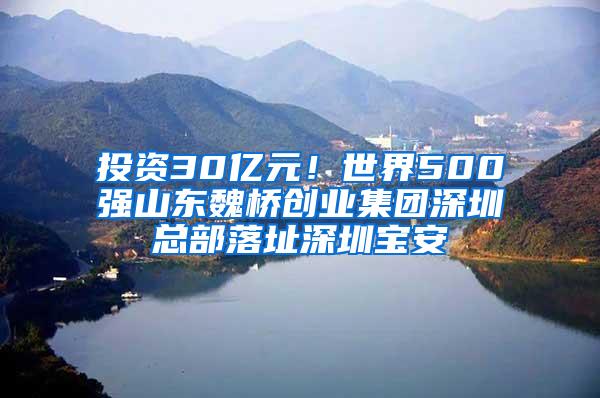 投资30亿元！世界500强山东魏桥创业集团深圳总部落址深圳宝安
