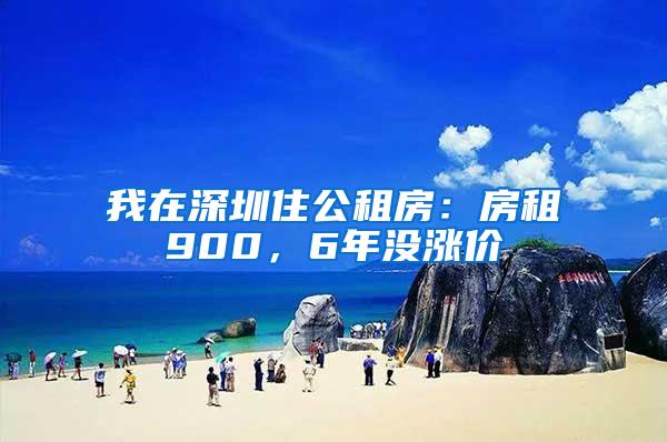我在深圳住公租房：房租900，6年没涨价