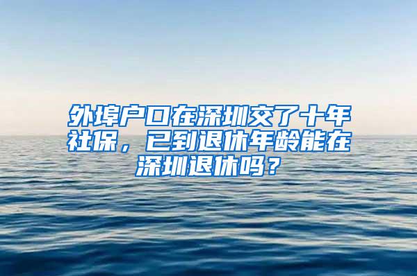 外埠户口在深圳交了十年社保，已到退休年龄能在深圳退休吗？