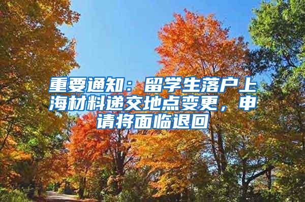 重要通知：留学生落户上海材料递交地点变更，申请将面临退回