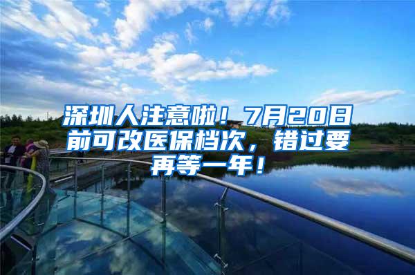 深圳人注意啦！7月20日前可改医保档次，错过要再等一年！